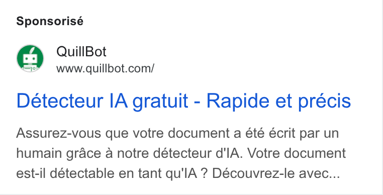 QuillBot ad on Google Ads: Sponsorisé Deétecteur IA gratuit - Rapide et précis Assurez-vous que votre document a ete écrit par un humain grace a notre détecteur d'l A. Votre document est-il détectable en tant qu'l A ? Découvrez-le avec...