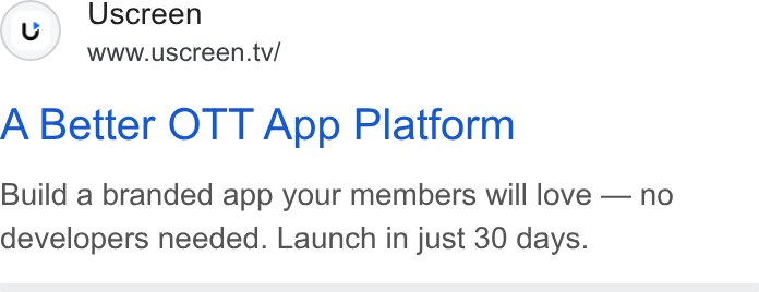 Uscreen ad on Google Ads: (v) Uscreen www.uscreen.tv/ A Better OTT App Platform Build a branded app your members will love — no developers needed. Launch in just 30 days.