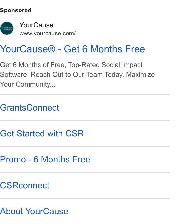 YourCause ad on Google Ads: Your Cause® - Get 6 Months Free Get 6 Months of Free, Top-Rated Social Impact Software! Reach Out to Our Team Today. Maximize Your Community... Grants Connect Get Started with CSR Promo - 6 Months Free CSRconnect About Your Cause
