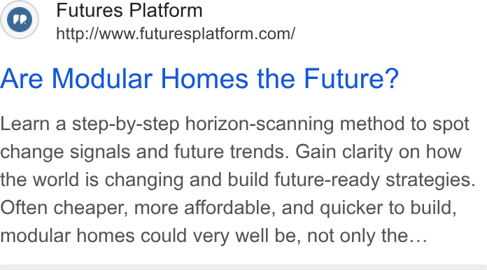 Futures Platform ad on Google Ads: Are Modular Homes the Future? Learn a step-by-step horizon-scanning method to spot change signals and future trends. Gain clarity on how the world is changing and build future-ready strategies. Often cheaper, more affordable, and quicker to build, modular homes could very well be, not only the...