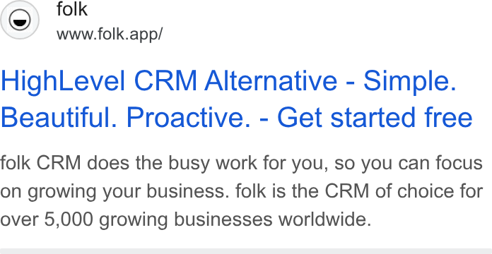 folk ad on Google Ads: (©) folk www.folk.app/ High Level CRM Alternative - Simple. Beautiful. Proactive. - Get started free folk CRM does the busy work for you, so you can focus on growing your business. folk is the CRM of choice for over 5,000 growing businesses worldwide.