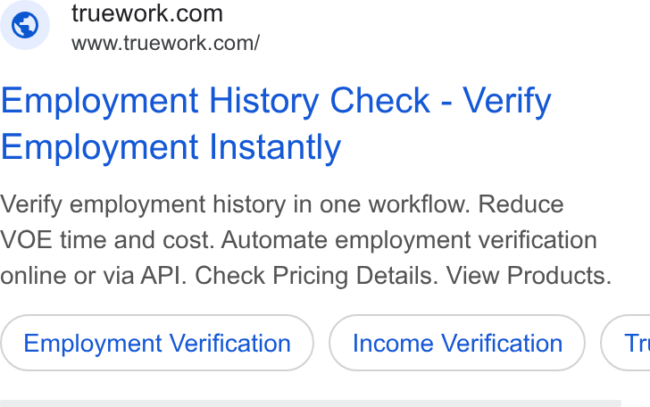 Truework ad on Google Ads: www.truework.com/ Employment History Check - Verify Employment Instantly Verify employment history in one workflow. Reduce VOE time and cost. Automate employment verification online or via API. Check Pricing Details. View Products. Employment Verification Income Verification ) ( Tr