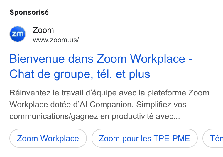 Zoom ad on Google Ads: Sponsorisé Bienvenue dans Zoom Workplace - Chat de groupe, tel. et plus Réinventez le travail d’équipe avec la plateforme Zoom Workplace dotée d’Al Companion. Simplifiez vos communications/gagnez en productivité avec... Zoom Workplace Zoom pour les TPE-PME } ( Tén