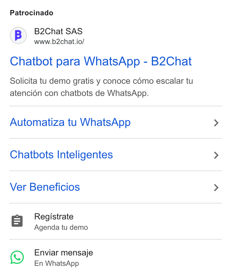 B2chat ad on Google Ads: Patrocinado (B) B2Chat SAS www.b2chat.io/ Chatbot para Whats App - B2Chat Solicita tu demo gratis y conoce cémo escalar tu atencién con chatbots de Whats App. Automatiza tu Whats App Chatbots Inteligentes Ver Beneficios Registrate Agenda tu demo Enviar mensaje En Whats App