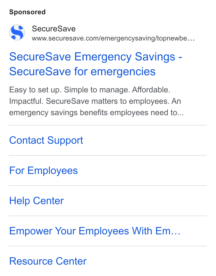 SecureSave ad on Google Ads: Secure Save Emergency Savings - Secure Save for emergencies Easy to set up. Simple to manage. Affordable. Impactful. Secure Save matters to employees. An emergency savings benefits employees need to... Contact Support For Employees Help Center Empower Your Employees With Em... Resource Center
