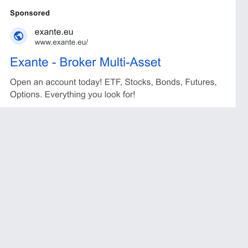 EXANTE ad on Google Ads: © exante.eu www.exante.eu/ Exante - Broker Multi-Asset Open an account today! ETF, Stocks, Bonds, Futures, Options. Everything you look for!