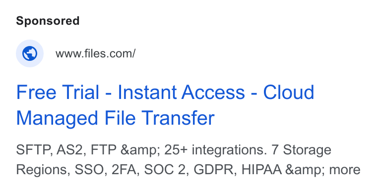Files.com ad on Google Ads: Free Trial - Instant Access - Cloud Managed File Transfer SFTP, AS2, FTP &amp; 25+ integrations. 7 Storage Regions, SSO, 2FA, SOC 2, GDPR, HIPAA &amp; more
