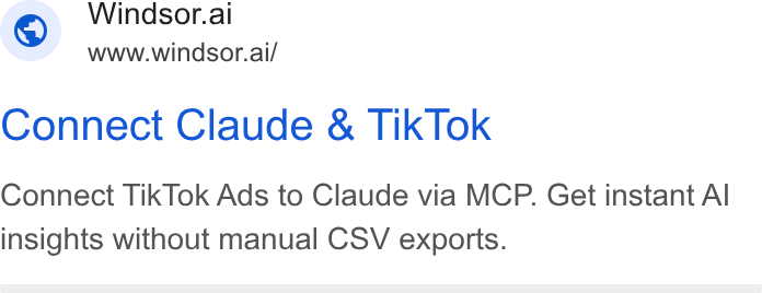 Windsor.ai ad on Google Ads: Windsor.ai www.windsor.ai/ Connect Claude & Tik Tok Connect Tik Tok Ads to Claude via MCP. Get instant Al insights without manual CSV exports.