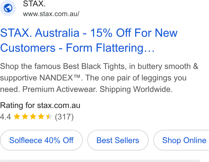 STAX. ad on Google Ads: STAX. Australia - 15% Off For New Customers - Form Flattering... Shop the famous Best Black Tights, in buttery smooth & supportive NANDEX™. The one pair of leggings you need. Premium Activewear. Shipping Worldwide. Rating for stax.com.au 4.4 kk kkk (317) Solfleece 40% Off Best Sellers } ( Shop Online