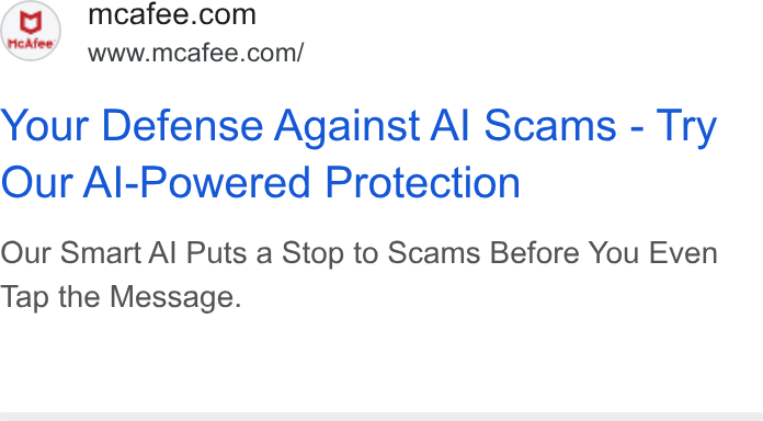 McAfee ad on Google Ads: VT” www.mcafee.com/ Your Defense Against Al Scams - Try Our Al-Powered Protection Our Smart Al Puts a Stop to Scams Before You Even Tap the Message.