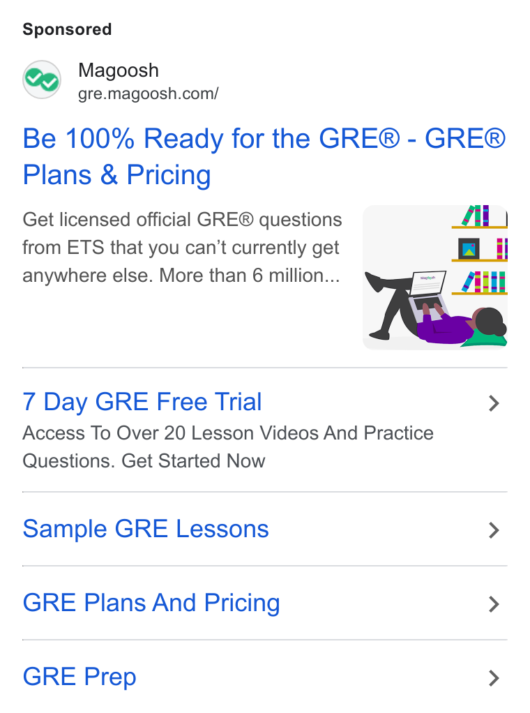 Magoosh ad on Google Ads: Be 100% Ready for the GRE® - GRE® Plans & Pricing Get licensed official GRE® questions _ Al from ETS that you can’t currently get #B ii anywhere else. More than 6 million... yar 7 Day GRE Free Trial > Access To Over 20 Lesson Videos And Practice Questions. Get Started Now Sample GRE Lessons > GRE Plans And Pricing > GRE Prep >