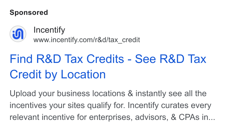 Incentify ad on Google Ads: Find R& D Tax Credits - See R& D Tax Credit by Location Upload your business locations & instantly see all the incentives your sites qualify for. Incentify curates every relevant incentive for enterprises, advisors, & CPAs in...
