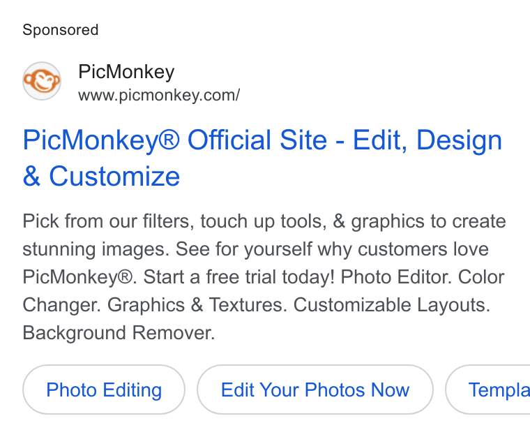 PicMonkey ad on Google Ads: Pic Monkey® Official Site - Edit, Design Customize Pick from our filters, touch up tools, & graphics to create stunning images. See for yourself why customers love Pic Monkey®. Start a free trial today! Photo Editor. Color Changer. Graphics & Textures. Customizable Layouts. Background Remover. Photo Editing Edit Your Photos Now }( Templa