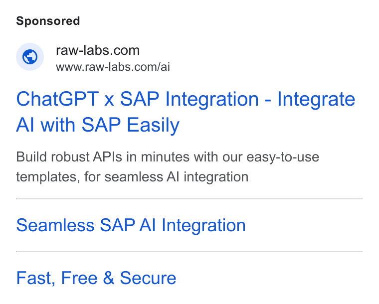 RAW Labs ad on Google Ads: www.raw-labs.com/ai Chat GPT x SAP Integration - Integrate Al with SAP Easily Build robust APIs in minutes with our easy-to-use templates, for seamless Al integration Seamless SAP Al Integration Fast, Free & Secure