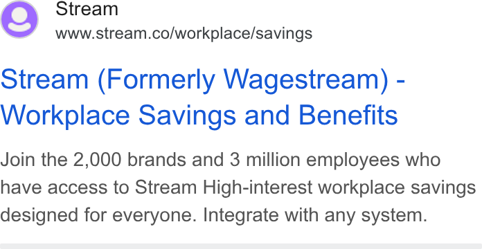 Stream ad on Google Ads: Stream (Formerly Wagestream) - Workplace Savings and Benefits Join the 2,000 brands and 3 million employees who have access to Stream High-interest workplace savings designed for everyone. Integrate with any system.