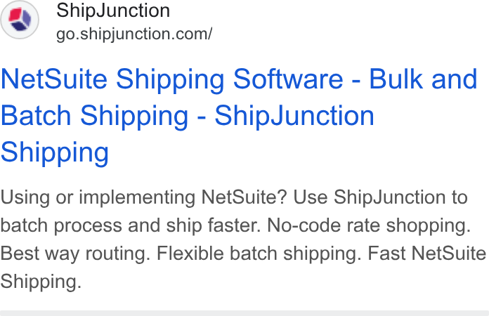 ShipJunction ad on Google Ads: Net Suite Shipping Software - Bulk and Batch Shipping - Ship Junction Shipping Using or implementing Net Suite? Use Ship Junction to batch process and ship faster. No-code rate shopping. Best way routing. Flexible batch shipping. Fast Net Suite Shipping.