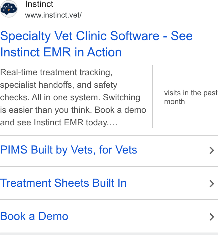 Instinct Science ad on Google Ads: (am Instinct www.instinct.vet/ a“ Specialty Vet Clinic Software - See Instinct EMR in Action Real-time treatment tracking, specialist handoffs, and safety checks. All in one system. Switching Visits in the past month is easier than you think. Book a demo and see Instinct EMR today.... PIMS Built by Vets, for Vets > Treatment Sheets Built In > Book a Demo >