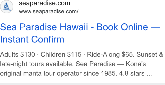 FareHarbor ad on Google Ads: www.seaparadise.com/ Sea Paradise Hawaii - Book Online — Instant Confirm Adults $130 - Children $115 - Ride-Along $65. Sunset & late-night tours available. Sea Paradise — Kona's original manta tour operator since 1985. 4.8 stars ...