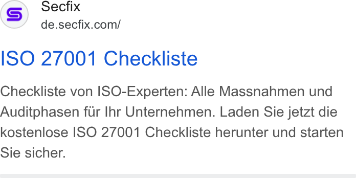 Secfix ad on Google Ads: ISO 27001 Checkliste Checkliste von ISO-Experten: Alle Massnahmen und Auditophasen fur Ihr Unternehmen. Laden Sie jetzt die kostenlose ISO 27001 Checkliste herunter und starten Sie sicher.
