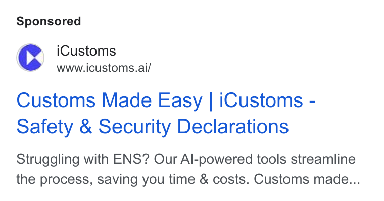 iCustoms.ai ad on Google Ads: Cc i Customs S swww.icustoms.ai/ Customs Made Easy | i Customs - Safety & Security Declarations Struggling with ENS? Our Al-powered tools streamline the process, saving you time & costs. Customs made...