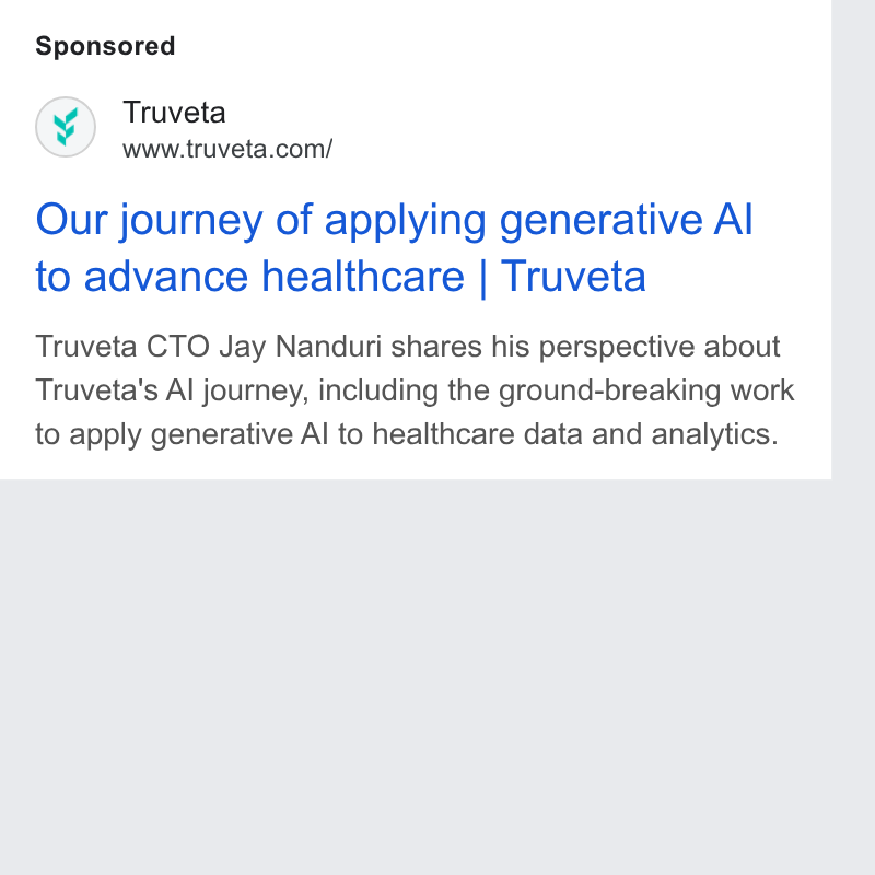 Truveta ad on Google Ads: Our journey of applying generative Al to advance healthcare | Truveta Truveta CTO Jay Nanduri shares his perspective about Truveta's Al journey, including the ground-breaking work to apply generative Al to healthcare data and analytics.