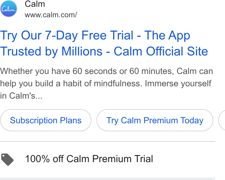 Calm ad on Google Ads: Try Our 7-Day Free Trial - The App Trusted by Millions - Calm Official Site Whether you have 60 seconds or 60 minutes, Calm can help you build a habit of mindfulness. Immerse yourself in Calm's... Subscription Plans Try Calm Premium Today ( > 100% off Calm Premium Trial