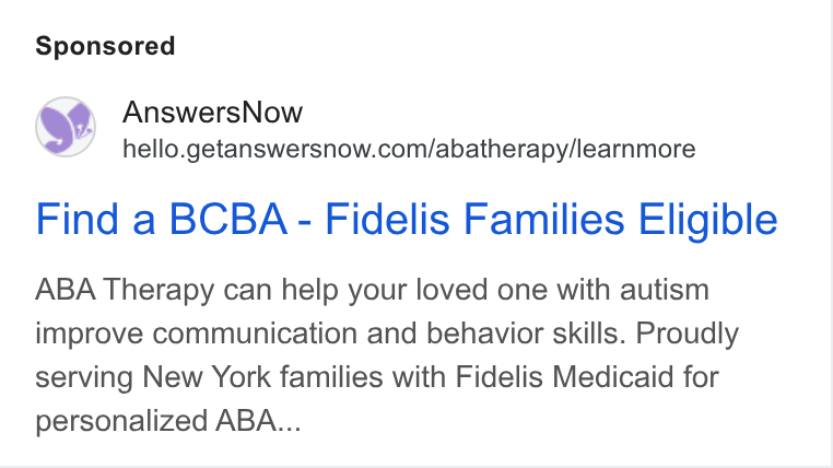 AnswersNow ad on Google Ads: Find a BCBA - Fidelis Families Eligible ABA Therapy can help your loved one with autism improve communication and behavior skills. Proudly serving New York families with Fidelis Medicaid for personalized ABA...