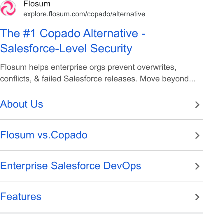 Flosum ad on Google Ads: The #1 Copado Alternative - Salesforce-Level Security Flosum helps enterprise orgs prevent overwrites, conflicts, & failed Salesforce releases. Move beyond... About Us > Flosum vs. Copado > Enterprise Salesforce Dev Ops > Features >
