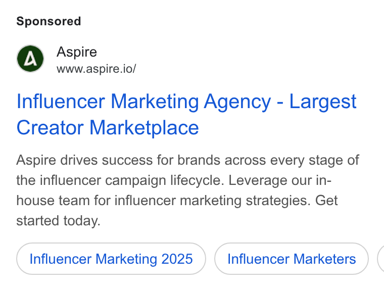 Aspire ad on Google Ads: Aspire www.aspire.io/ Influencer Marketing Agency - Largest Creator Marketplace Aspire drives success for brands across every stage of the influencer campaign lifecycle. Leverage our in- house team for influencer marketing strategies. Get started today. Influencer Marketing 2025 Influencer Marketers (