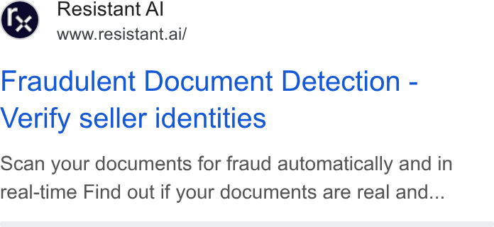 Resistant AI ad on Google Ads: Resistant Al www.resistant.ai/ Fraudulent Document Detection - Verify seller identities Scan your documents for fraud automatically and in real-time Find out if your documents are real and...