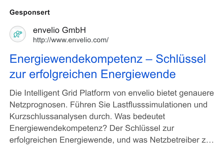 envelio ad on Google Ads: Gesponsert Energiewendekompetenz — Schlussel zur erfolgreichen Energiewende Die Intelligent Grid Platform von envelio bietet genauere Netzprognosen. Fuhren Sie Lastflusssimulationen und Kurzschlussanalysen durch. Was bedeutet Energiewendekompetenz? Der Schlussel zur erfolgreichen Energiewende, und was Netzbetreiber z...