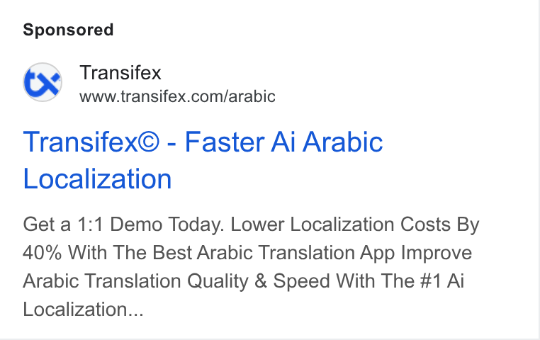Transifex ad on Google Ads: Transifex© - Faster Ai Arabic Localization Get a 1:1 Demo Today. Lower Localization Costs By 40% With The Best Arabic Translation App Improve Arabic Translation Quality & Speed With The #1 Aj Localization...