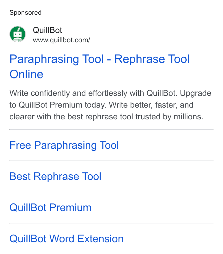 QuillBot ad on Google Ads: Paraphrasing Tool - Rephrase Tool Online Write confidently and effortlessly with Quill Bot. Upgrade to Quill Bot Premium today. Write better, faster, and clearer with the best rephrase tool trusted by millions. Free Paraphrasing Tool Best Rephrase Tool Quill Bot Premium Quill Bot Word Extension