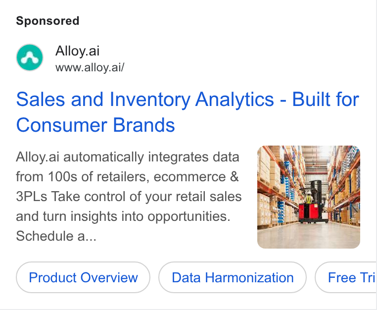 Alloy.ai ad on Google Ads: Alloy.ai www.alloy.ai/ Sales and Inventory Analytics - Built for Consumer Brands Alloy.ai automatically integrates data from 100s of retailers, ecommerce & 3PLs Take control of your retail sales and turn insights into opportunities. Schedule a... Product Overview Data Harmonization Free Tri