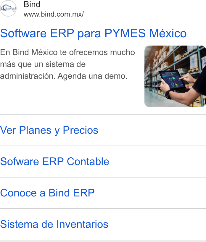 Bind ERP ad on Google Ads: Software ERP para PYMES Mexico En Bind México te ofrecemos mucho mas que un sistema de administraci6n. Agenda una demo. Ver Planes y Precios Sofware ERP Contable Conoce a Bind ERP Sistema de Inventarios