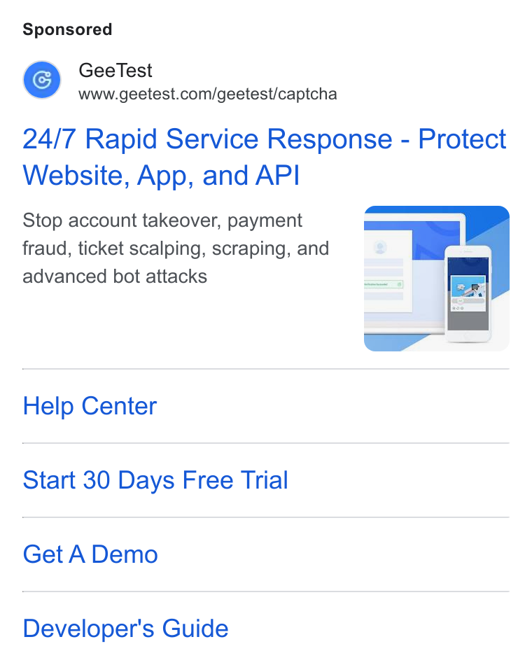GeeTest ad on Google Ads: 24/7 Rapid Service Response - Protect Website, App, and API Stop account takeover, payment fraud, ticket scalping, scraping, and advanced bot attacks Help Center Start 30 Days Free Trial Get A Demo Developer's Guide