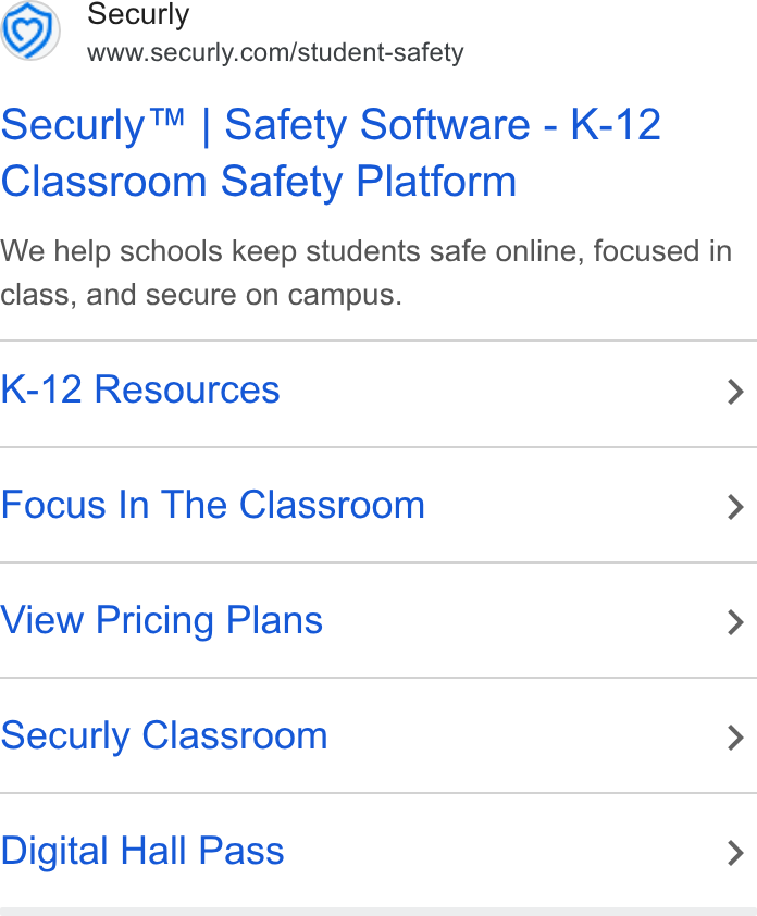 Securly ad on Google Ads: Securly™ | Safety Software - K-12 Classroom Safety Platform We help schools keep students safe online, focused in class, and secure on campus. K-12 Resources > Focus In The Classroom > View Pricing Plans > Securly Classroom > Digital Hall Pass >