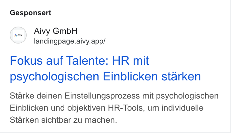 Aivy ad on Google Ads: Gesponsert (1m) Aivy Gmb H landingpage.aivy.app/ Fokus auf Talente: HR mit psychologischen Einblicken starken Starke deinen Einstellungsprozess mit psychologischen Einblicken und objektiven HR-Tools, um individuelle Starken sichtbar zu machen.