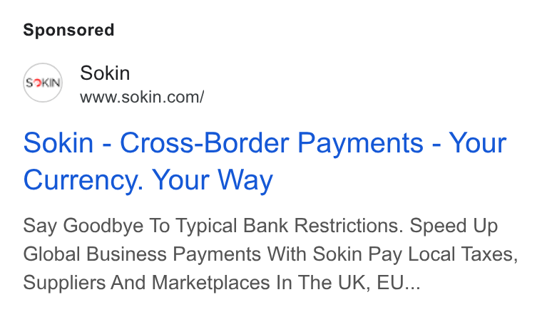 Sokin ad on Google Ads: Sokin - Cross-Border Payments - Your Currency. Your Way Say Goodbye To Typical Bank Restrictions. Speed Up Global Business Payments With Sokin Pay Local Taxes, Suppliers And Marketplaces In The UK, EU...