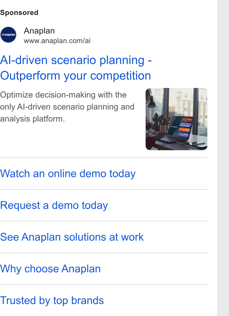 Anaplan ad on Google Ads: Al-driven scenario planning - Outperform your competition Optimize decision-making with the : only Al-driven scenario planning and analysis platform. Watch an online demo today Request a demo today See Anaplan solutions at work Why choose Anaplan Trusted by top brands