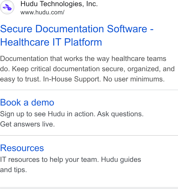 Hudu ad on Google Ads: Secure Documentation Software - Healthcare IT Platform Documentation that works the way healthcare teams do. Keep critical documentation secure, organized, and easy to trust. In-House Support. No user minimums. Book a demo Sign up to see Hudu in action. Ask questions. Get answers live. Resources IT resources to help your team. Hudu guides and tips.
