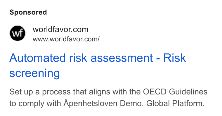 Worldfavor ad on Google Ads: www.worldfavor.com/ Automated risk assessment - Risk screening Set up a process that aligns with the OECD Guidelines to comply with Apenhetsloven Demo. Global Platform.