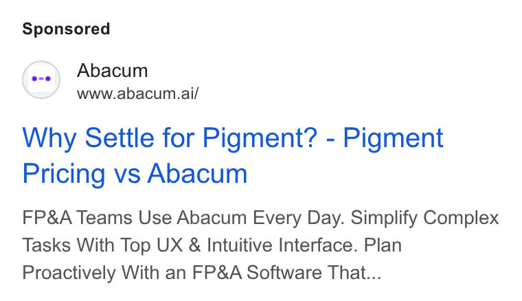 Abacum ad on Google Ads: (o-«) Abacum www.abacum.ai/ Why Settle for Pigment? - Pigment Pricing vs Abacum FP& A Teams Use Abacum Every Day. Simplify Complex Tasks With Top UX & Intuitive Interface. Plan Proactively With an FP& A Software That...