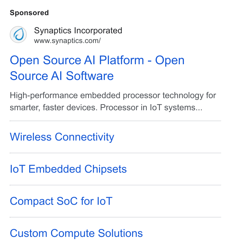 Synaptics ad on Google Ads: Open Source Al Platform - Open Source Al Software High-performance embedded processor technology for smarter, faster devices. Processor in lo T systems... Wireless Connectivity lo T Embedded Chipsets Compact So C for lo T Custom Compute Solutions