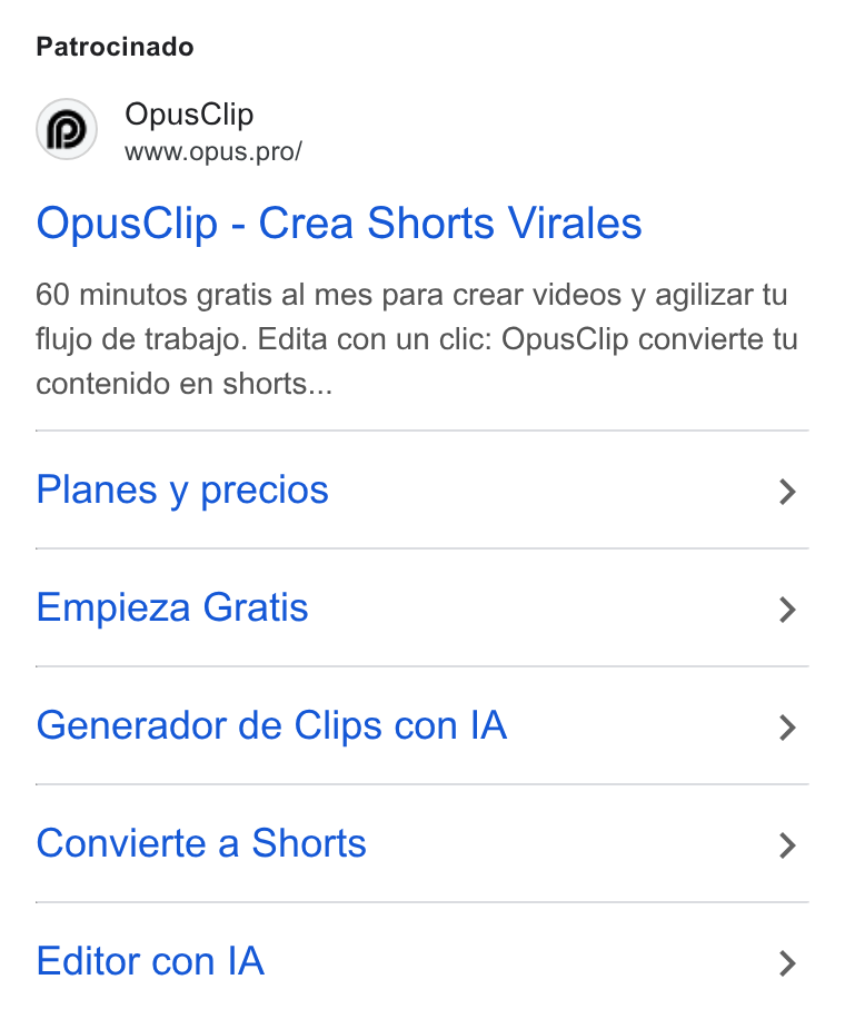 OpusClip ad on Google Ads: Patrocinado Opus Clip Wwww.opus.pro/ Opus Clip - Crea Shorts Virales 60 minutos gratis al mes para crear videos y agilizar tu flujo de trabajo. Edita con un clic: Opus Clip convierte tu contenido en shorts... Planes y precios > Empieza Gratis > Generador de Clips con IA > Convierte a Shorts > Editor con IA >