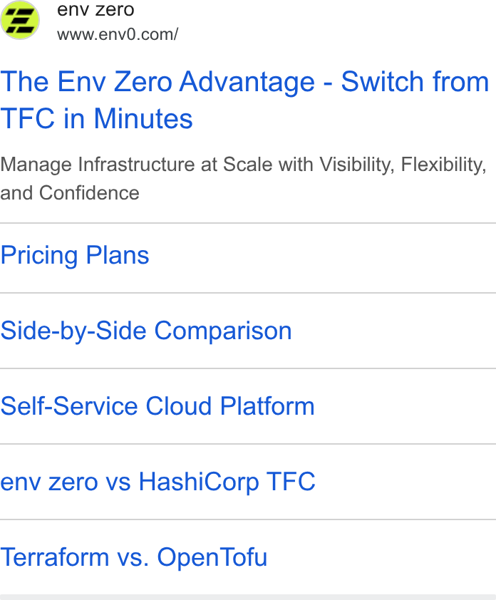 env zero ad on Google Ads: The Env Zero Advantage - Switch from TFC in Minutes Manage Infrastructure at Scale with Visibility, Flexibility, and Confidence Pricing Plans Side-by-Side Comparison Self-Service Cloud Platform env zero vs Hashi Corp TFC Terraform vs. Open Tofu