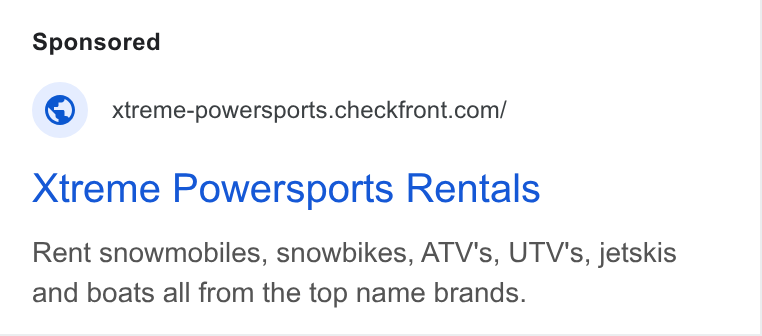 Checkfront ad on Google Ads: Xtreme Powersports Rentals Rent snowmobiles, snowbikes, ATV's, UTV's, jetskis and boats all from the top name brands.