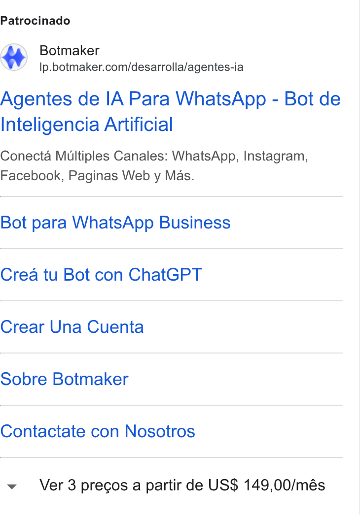 Botmaker ad on Google Ads: Patrocinado Agentes de IA Para Whats App - Bot de Inteligencia Artificial Conecta Multiples Canales: Whats App, Instagram, Facebook, Paginas Web y Mas. Bot para Whats App Business Crea tu Bot con Chat GPT Crear Una Cuenta Sobre Botmaker Contactate con Nosotros Ver 3 pregos a partir de US$ 149,00/més