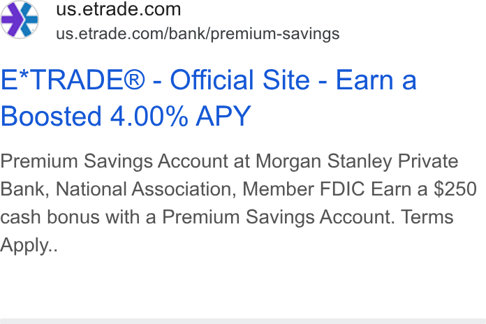 E*Trade Financial ad on Google Ads: ¥¥ = us.etrade.com/bank/premium-savings E*TRADE® - Official Site - Earn a Boosted 4.00% APY Premium Savings Account at Morgan Stanley Private Bank, National Association, Member FDIC Earn a $250 cash bonus with a Premium Savings Account. Terms Apply..