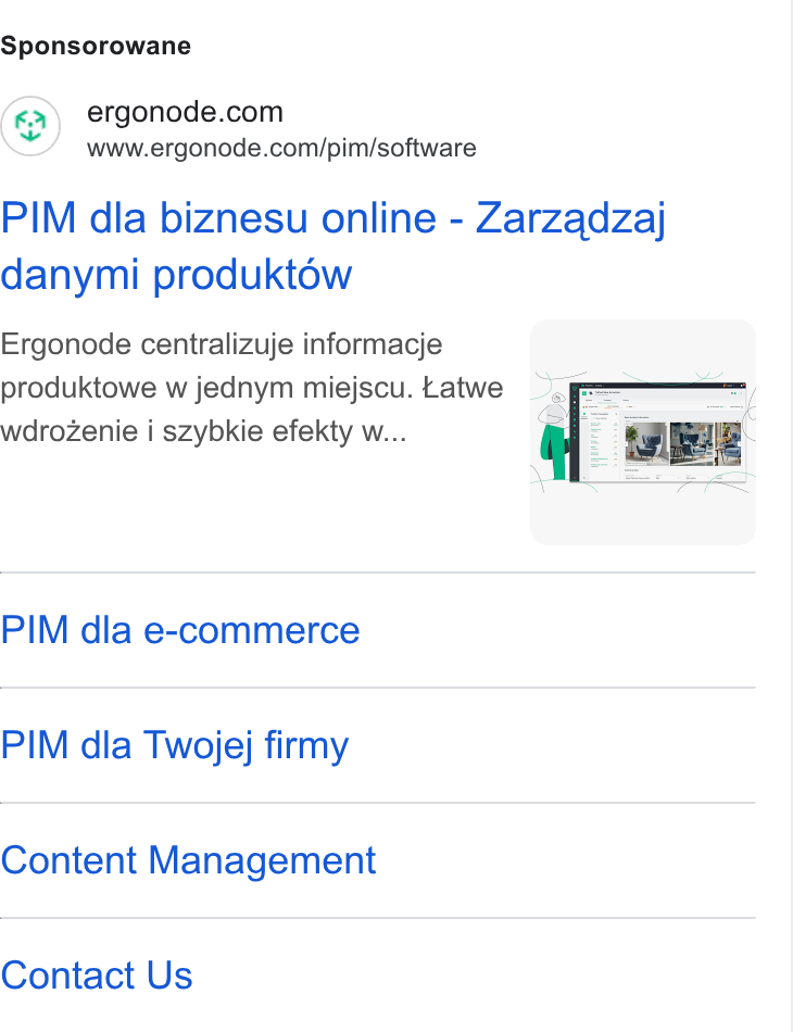 Ergonode PIM ad on Google Ads: www.ergonode.com/pim/software PIM dla biznesu online - Zarzqdzaj danymi produkt6éw Ergonode centralizuje informacje produktowe w jednym miejscu. tatwe wdrozenie i szybkie efekty w... PIM dla e-commerce PIM dla Twojej firmy Content Management Contact Us